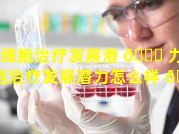 干细胞治疗发展潜 🐘 力（干细胞治疗发展潜力怎么样 🦊 ）